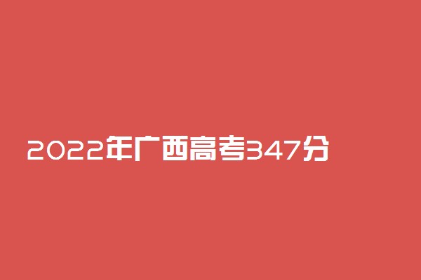 2022年广西高考347分能报什么大学 347分能上哪些院校