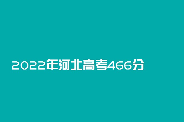 2022年河北高考466分能报什么大学 466分能上哪些院校