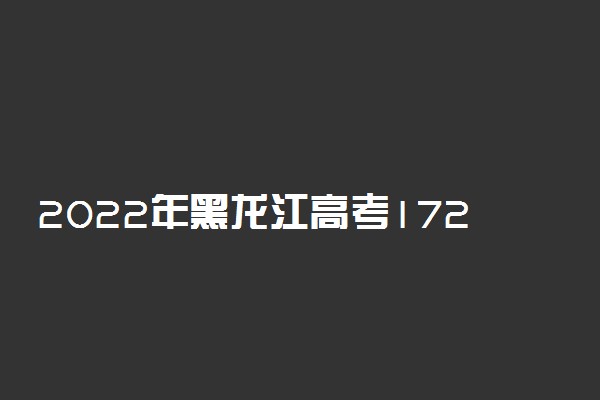 2022年黑龙江高考172分能报什么大学 172分能上哪些院校