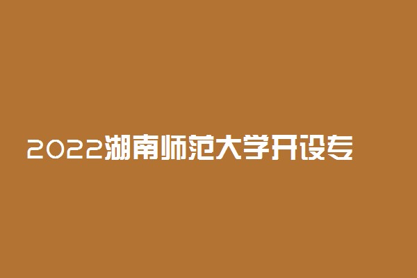 2022湖南师范大学开设专业名单