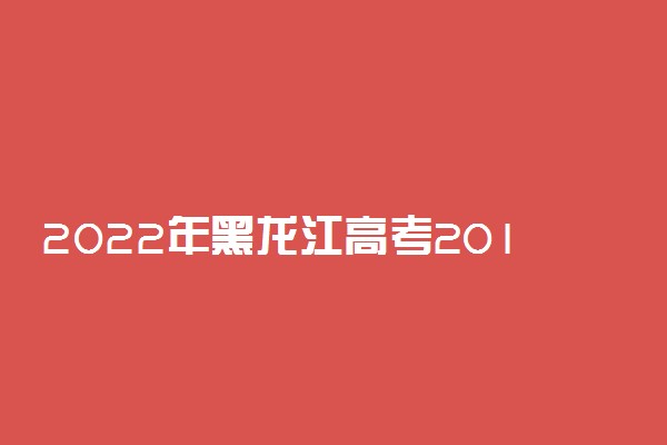 2022年黑龙江高考201分能报什么大学 201分能上哪些院校