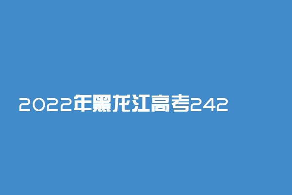 2022年黑龙江高考242分能报什么大学 242分能上哪些院校