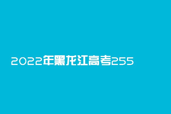 2022年黑龙江高考255分能报什么大学 255分能上哪些院校