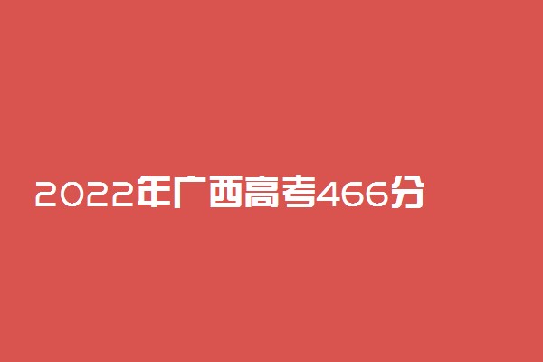 2022年广西高考466分能报什么大学 466分能上哪些院校