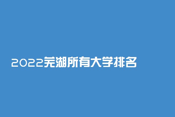 2022芜湖所有大学排名 安徽芜湖有哪些大学【本科专科】