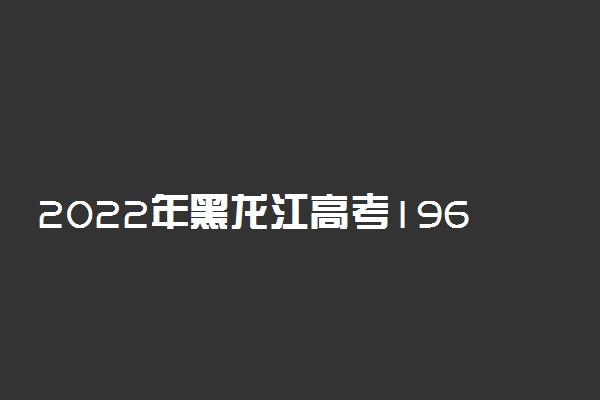 2022年黑龙江高考196分能报什么大学 196分能上哪些院校