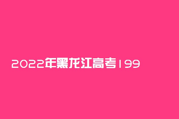 2022年黑龙江高考199分能报什么大学 199分能上哪些院校