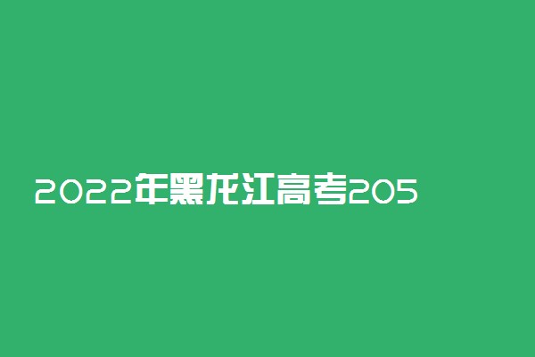 2022年黑龙江高考205分能报什么大学 205分能上哪些院校
