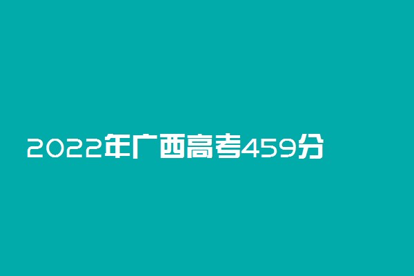 2022年广西高考459分能报什么大学 459分能上哪些院校