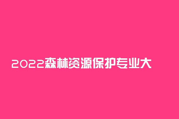 2022森林资源保护专业大学排名最新 高职专科学校哪个好