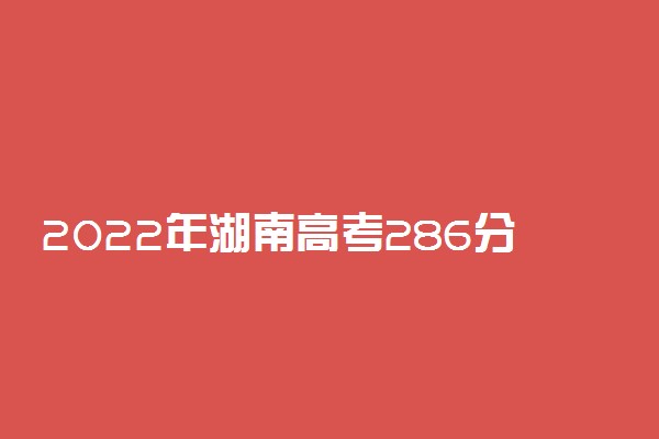 2022年湖南高考286分能报什么大学 286分能上哪些院校