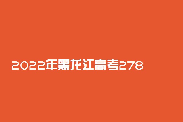 2022年黑龙江高考278分能报什么大学 278分能上哪些院校