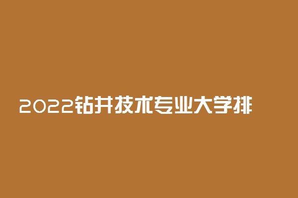 2022钻井技术专业大学排名最新 高职专科学校哪个好