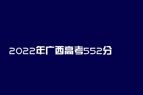 2022年广西高考552分能报什么大学 552分能上哪些院校
