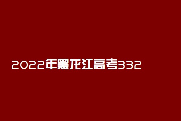 2022年黑龙江高考332分能报什么大学 332分能上哪些院校