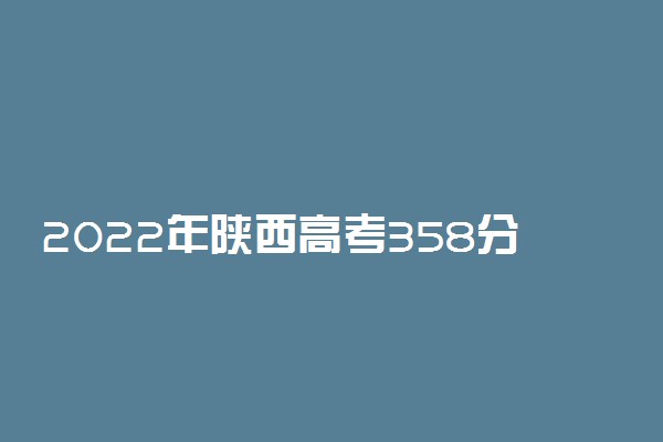 2022年陕西高考358分能报什么大学 358分能上哪些院校