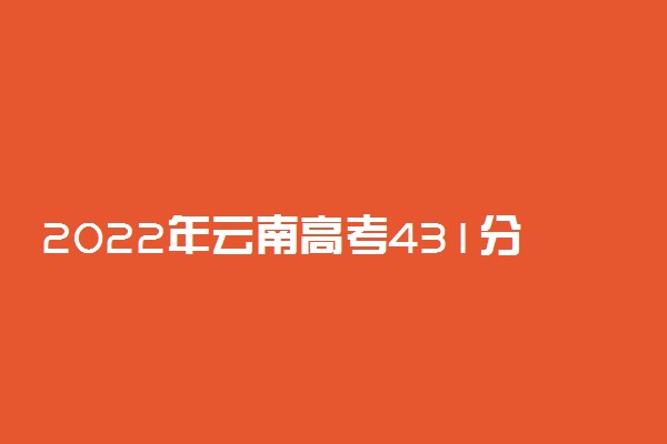 2022年云南高考431分能报什么大学 431分能上哪些院校