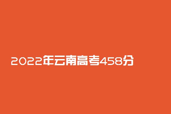 2022年云南高考458分能报什么大学 458分能上哪些院校