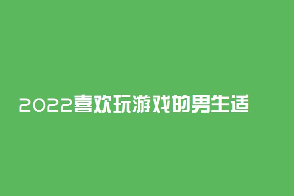 2022喜欢玩游戏的男生适合学什么专业