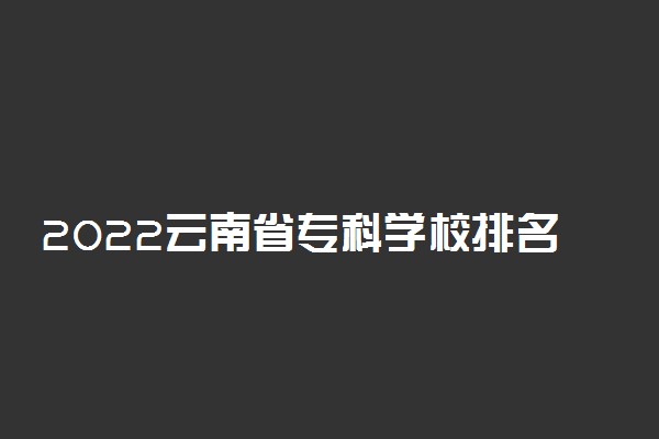 2022云南省专科学校排名表