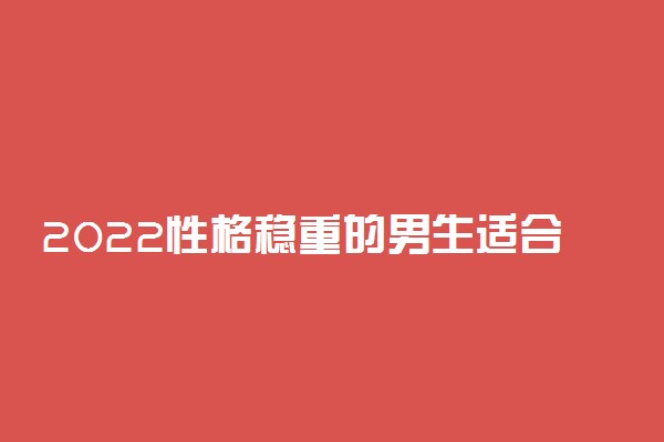 2022性格稳重的男生适合学什么专业