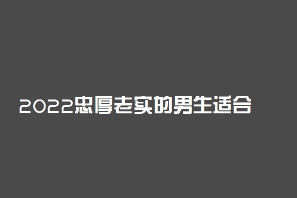 2022忠厚老实的男生适合学什么专业?