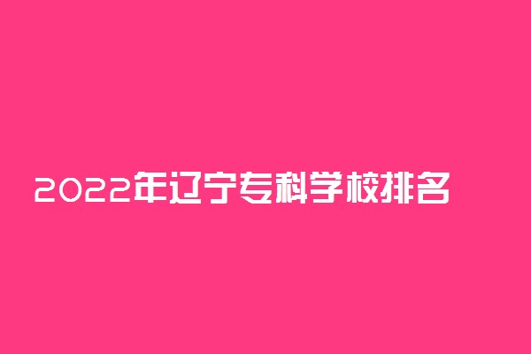 2022年辽宁专科学校排名 最新高职高专院校排行榜