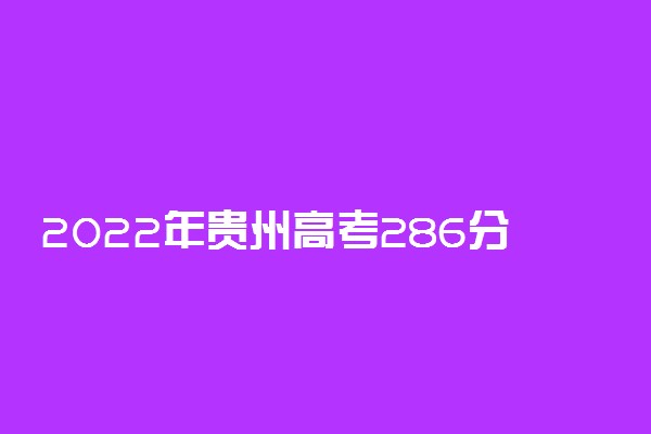 2022年贵州高考286分能报什么大学 286分能上哪些院校
