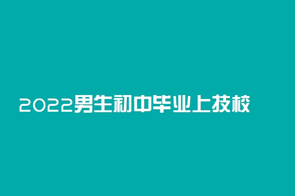 2022男生初中毕业上技校学什么专业好