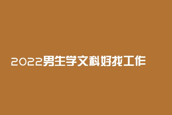 2022男生学文科好找工作吗 文科男生学什么专业好