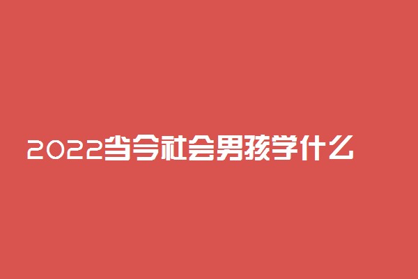 2022当今社会男孩学什么专业吃香