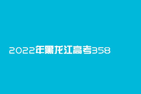 2022年黑龙江高考358分能报什么大学 358分能上哪些院校