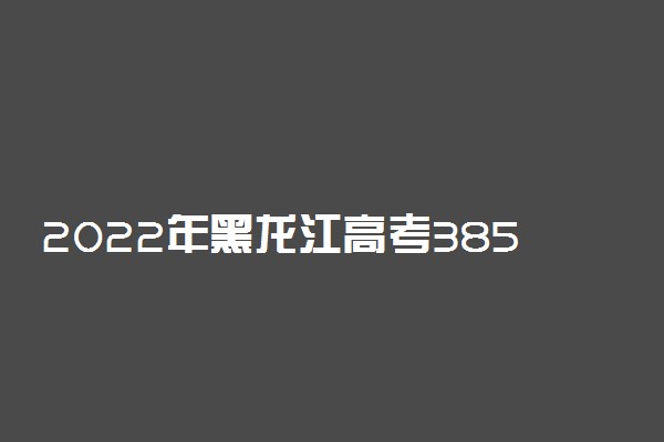 2022年黑龙江高考385分能报什么大学 385分能上哪些院校