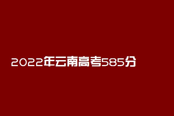 2022年云南高考585分能报什么大学 585分能上哪些院校