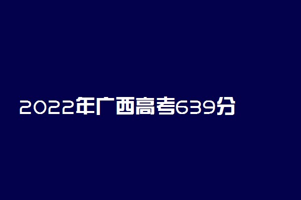 2022年广西高考639分能报什么大学 639分能上哪些院校