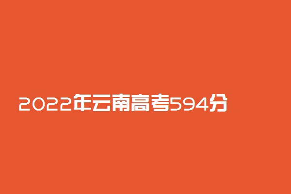 2022年云南高考594分能报什么大学 594分能上哪些院校