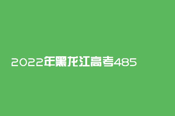 2022年黑龙江高考485分能报什么大学 485分能上哪些院校