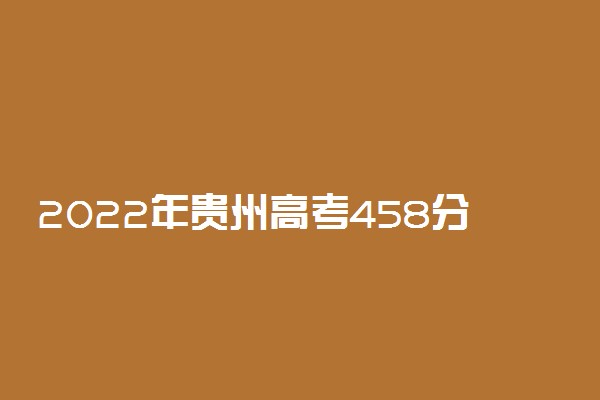 2022年贵州高考458分能报什么大学 458分能上哪些院校