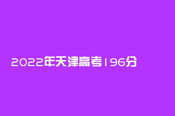 2022年天津高考196分能报什么大学 196分能上哪些院校