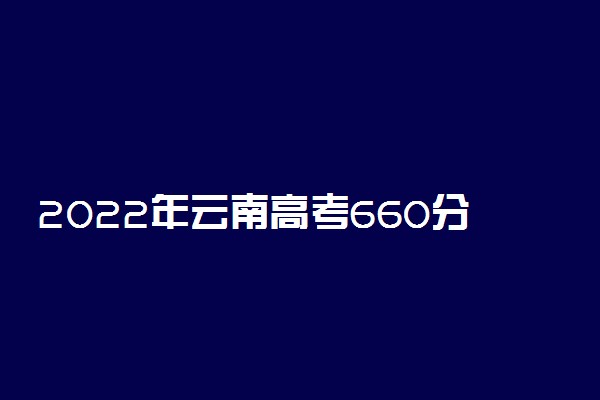 2022年云南高考660分能报什么大学 660分能上哪些院校