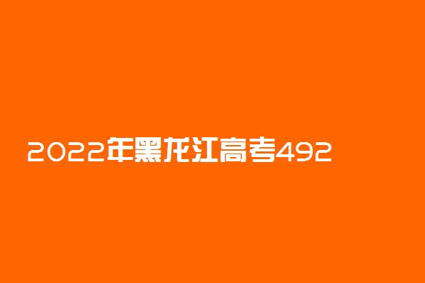 2022年黑龙江高考492分能报什么大学 492分能上哪些院校
