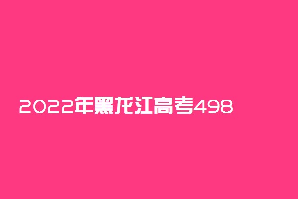 2022年黑龙江高考498分能报什么大学 498分能上哪些院校