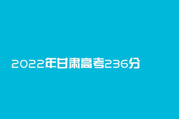 2022年甘肃高考236分能报什么大学 236分能上哪些院校