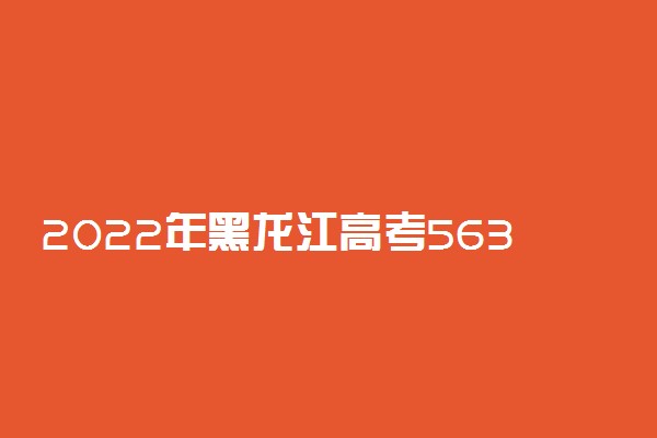 2022年黑龙江高考563分能报什么大学 563分能上哪些院校