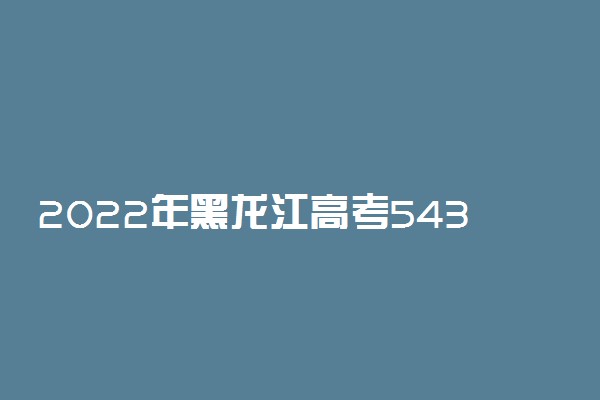 2022年黑龙江高考543分能报什么大学 543分能上哪些院校