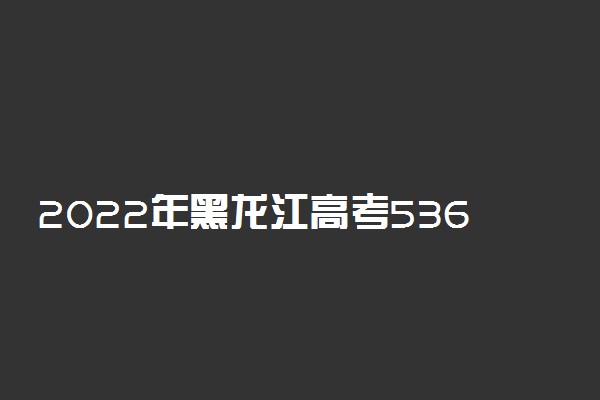 2022年黑龙江高考536分能报什么大学 536分能上哪些院校