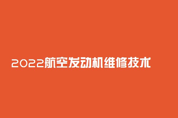 2022航空发动机维修技术专业大学排名最新 高职专科学校哪个好