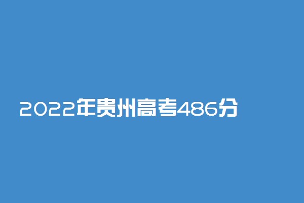2022年贵州高考486分能报什么大学 486分能上哪些院校
