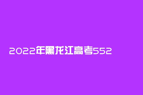 2022年黑龙江高考552分能报什么大学 552分能上哪些院校