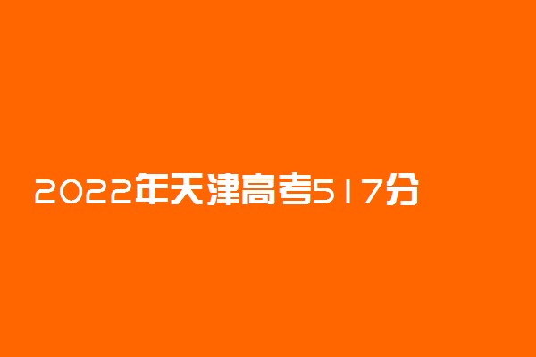 2022年天津高考517分能报什么大学 517分能上哪些院校